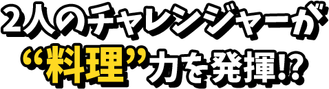 2人のチャレンジャーが料理力を発揮！？