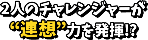 2人のチャレンジャーが連想力を発揮！？